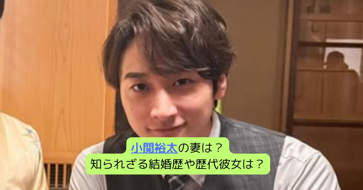 小関裕太の妻は？知られざる結婚歴や歴代彼女は？