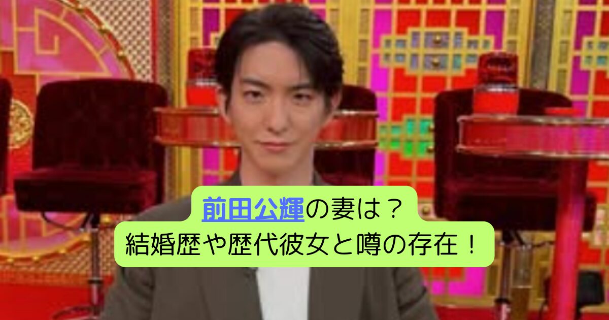前田公輝の妻は？結婚歴や歴代彼女と噂の存在！