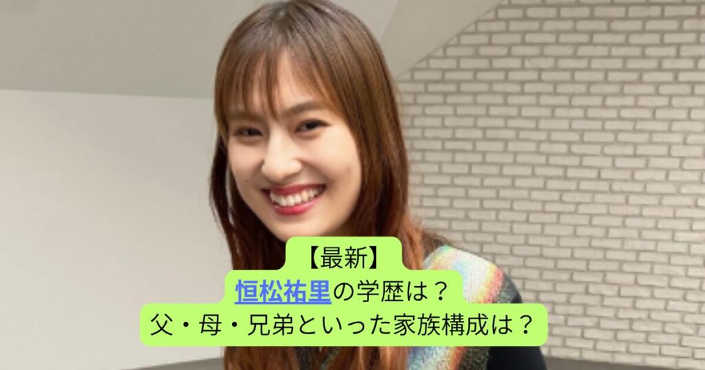 【2025最新】恒松祐里の学歴は？父・母・兄弟といった家族構成は？